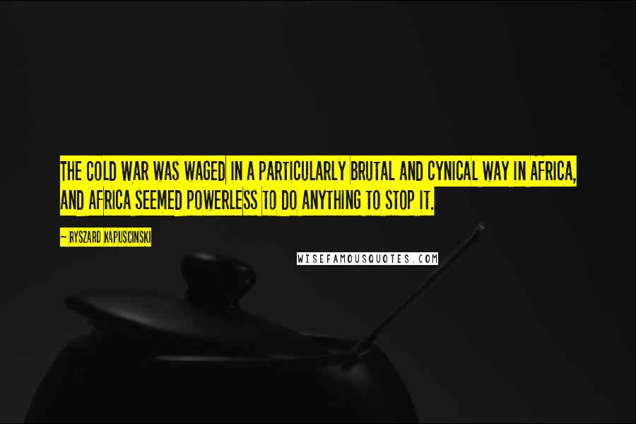 Ryszard Kapuscinski Quotes: The Cold War was waged in a particularly brutal and cynical way in Africa, and Africa seemed powerless to do anything to stop it.