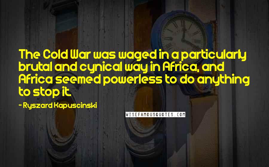 Ryszard Kapuscinski Quotes: The Cold War was waged in a particularly brutal and cynical way in Africa, and Africa seemed powerless to do anything to stop it.