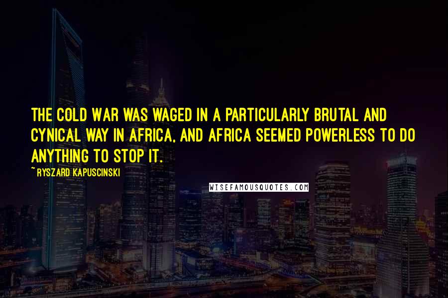 Ryszard Kapuscinski Quotes: The Cold War was waged in a particularly brutal and cynical way in Africa, and Africa seemed powerless to do anything to stop it.