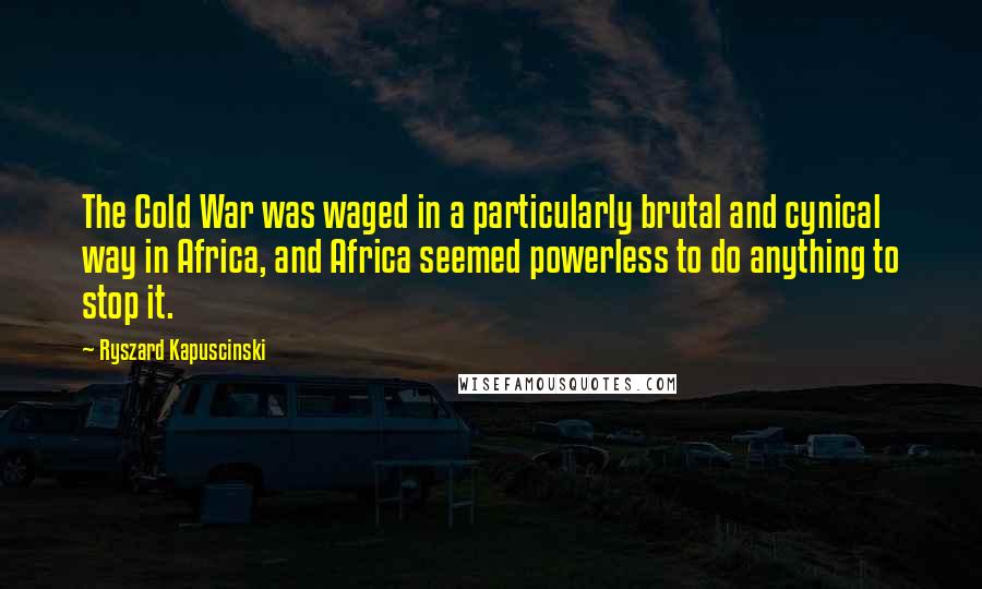 Ryszard Kapuscinski Quotes: The Cold War was waged in a particularly brutal and cynical way in Africa, and Africa seemed powerless to do anything to stop it.