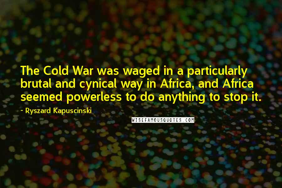 Ryszard Kapuscinski Quotes: The Cold War was waged in a particularly brutal and cynical way in Africa, and Africa seemed powerless to do anything to stop it.
