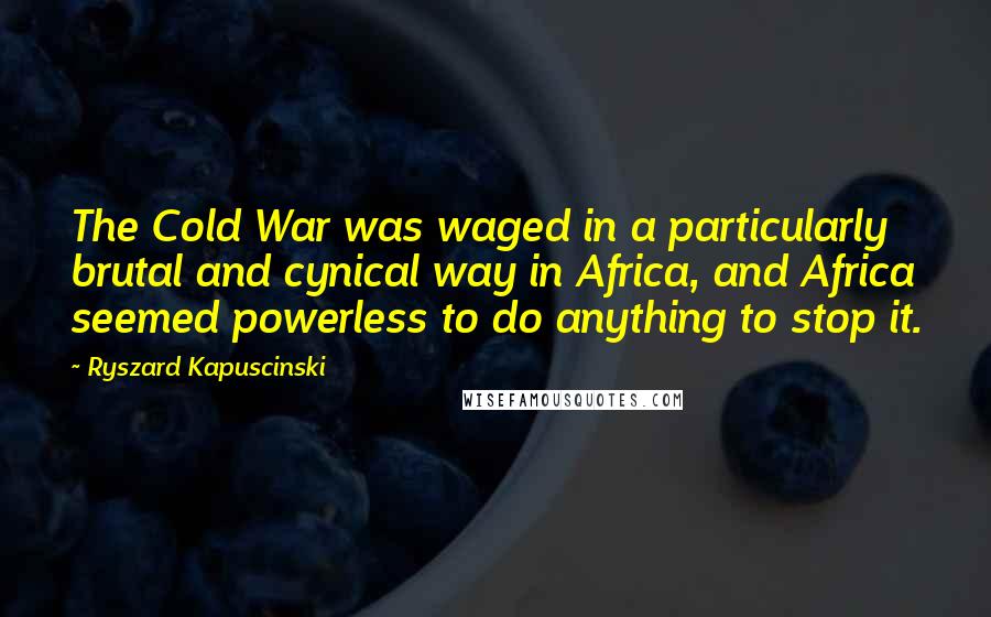 Ryszard Kapuscinski Quotes: The Cold War was waged in a particularly brutal and cynical way in Africa, and Africa seemed powerless to do anything to stop it.