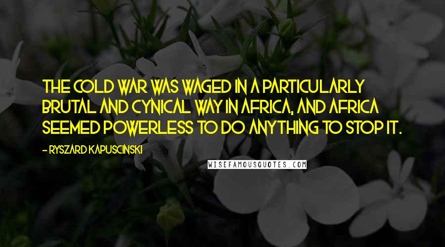 Ryszard Kapuscinski Quotes: The Cold War was waged in a particularly brutal and cynical way in Africa, and Africa seemed powerless to do anything to stop it.