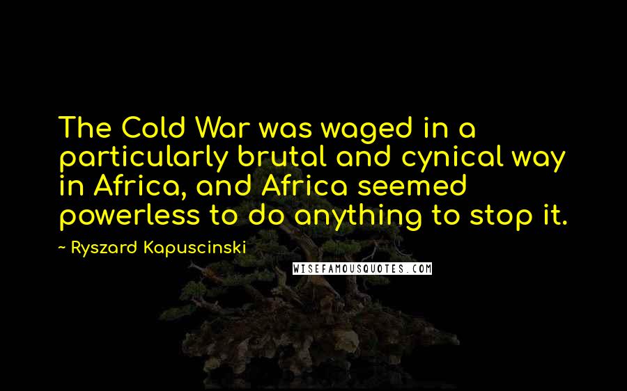 Ryszard Kapuscinski Quotes: The Cold War was waged in a particularly brutal and cynical way in Africa, and Africa seemed powerless to do anything to stop it.