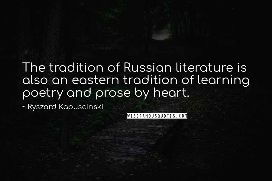 Ryszard Kapuscinski Quotes: The tradition of Russian literature is also an eastern tradition of learning poetry and prose by heart.
