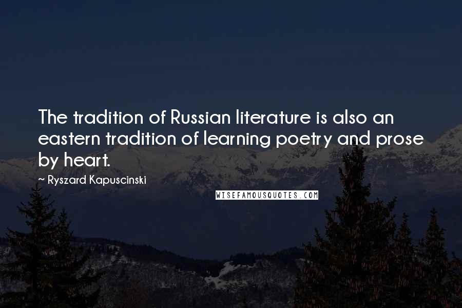 Ryszard Kapuscinski Quotes: The tradition of Russian literature is also an eastern tradition of learning poetry and prose by heart.