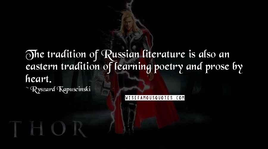 Ryszard Kapuscinski Quotes: The tradition of Russian literature is also an eastern tradition of learning poetry and prose by heart.