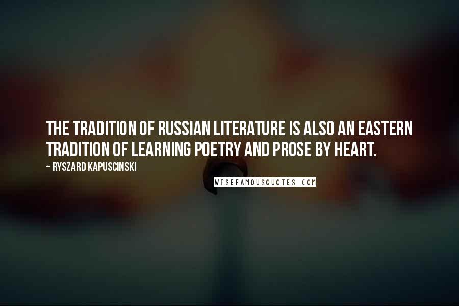 Ryszard Kapuscinski Quotes: The tradition of Russian literature is also an eastern tradition of learning poetry and prose by heart.