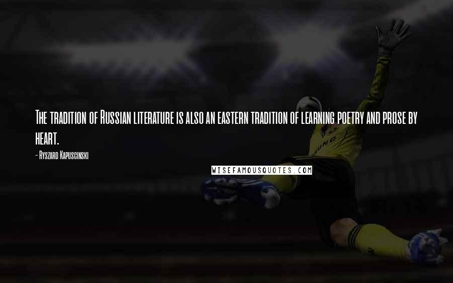 Ryszard Kapuscinski Quotes: The tradition of Russian literature is also an eastern tradition of learning poetry and prose by heart.