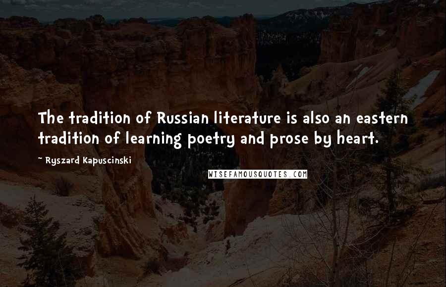 Ryszard Kapuscinski Quotes: The tradition of Russian literature is also an eastern tradition of learning poetry and prose by heart.