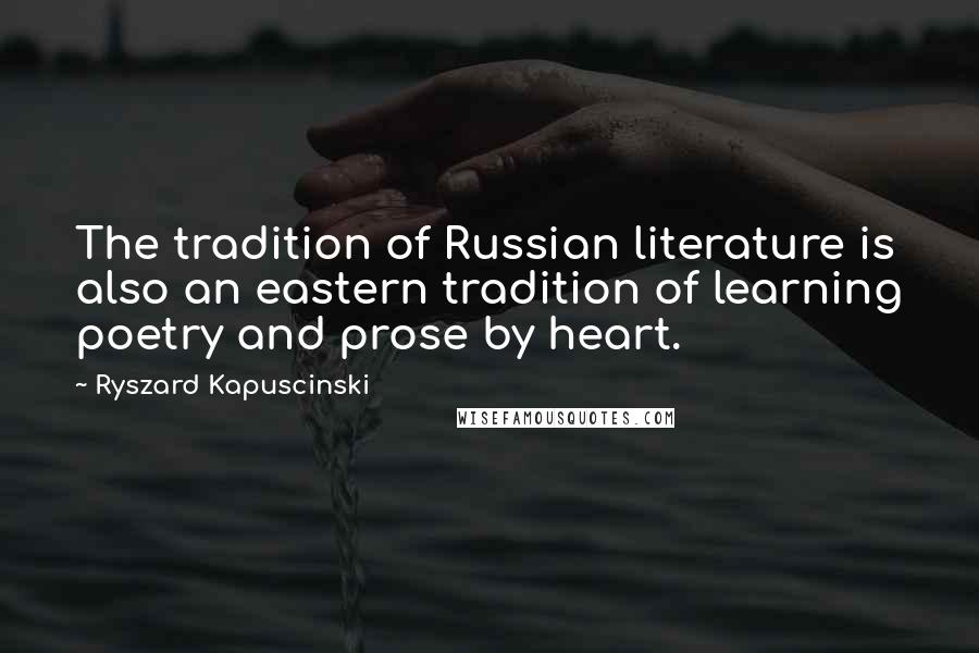 Ryszard Kapuscinski Quotes: The tradition of Russian literature is also an eastern tradition of learning poetry and prose by heart.