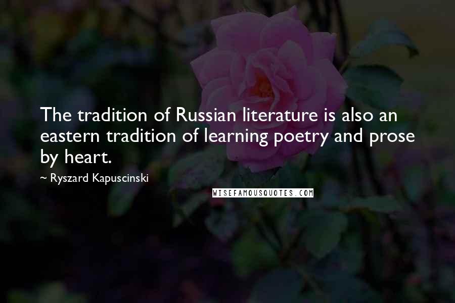 Ryszard Kapuscinski Quotes: The tradition of Russian literature is also an eastern tradition of learning poetry and prose by heart.