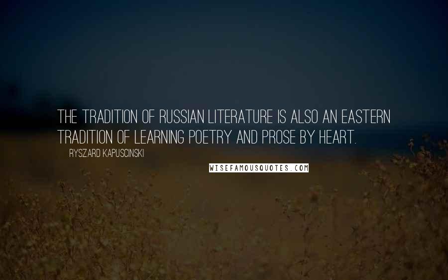 Ryszard Kapuscinski Quotes: The tradition of Russian literature is also an eastern tradition of learning poetry and prose by heart.