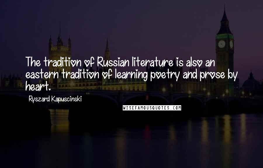 Ryszard Kapuscinski Quotes: The tradition of Russian literature is also an eastern tradition of learning poetry and prose by heart.