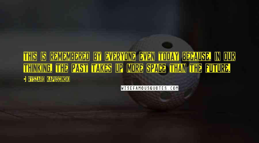 Ryszard Kapuscinski Quotes: This is remembered by everyone even today because, in our thinking, the past takes up more space than the future.