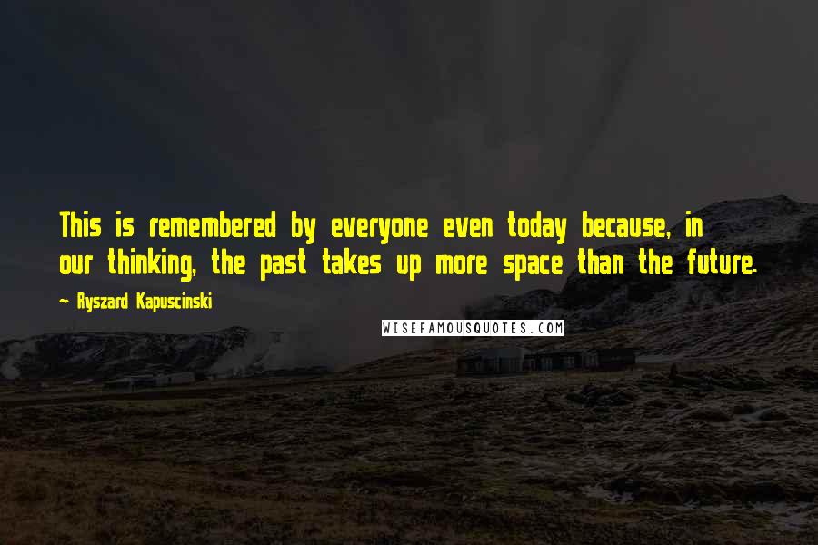 Ryszard Kapuscinski Quotes: This is remembered by everyone even today because, in our thinking, the past takes up more space than the future.