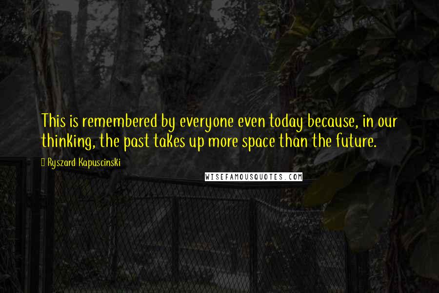 Ryszard Kapuscinski Quotes: This is remembered by everyone even today because, in our thinking, the past takes up more space than the future.