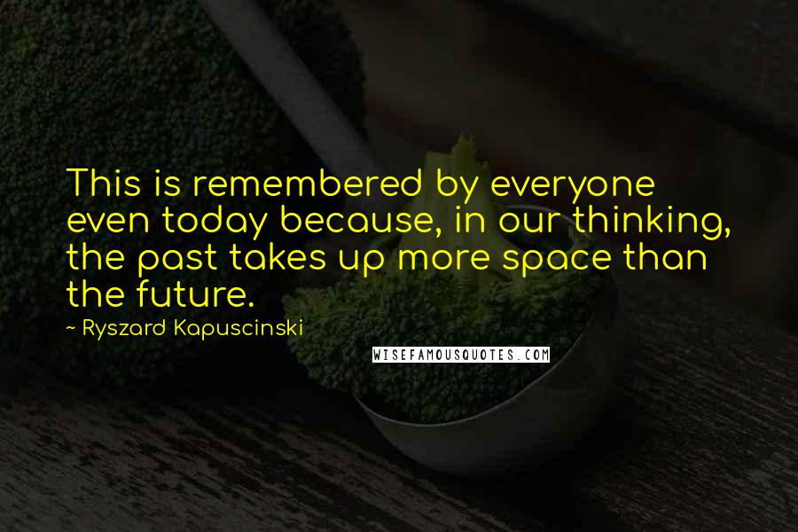 Ryszard Kapuscinski Quotes: This is remembered by everyone even today because, in our thinking, the past takes up more space than the future.