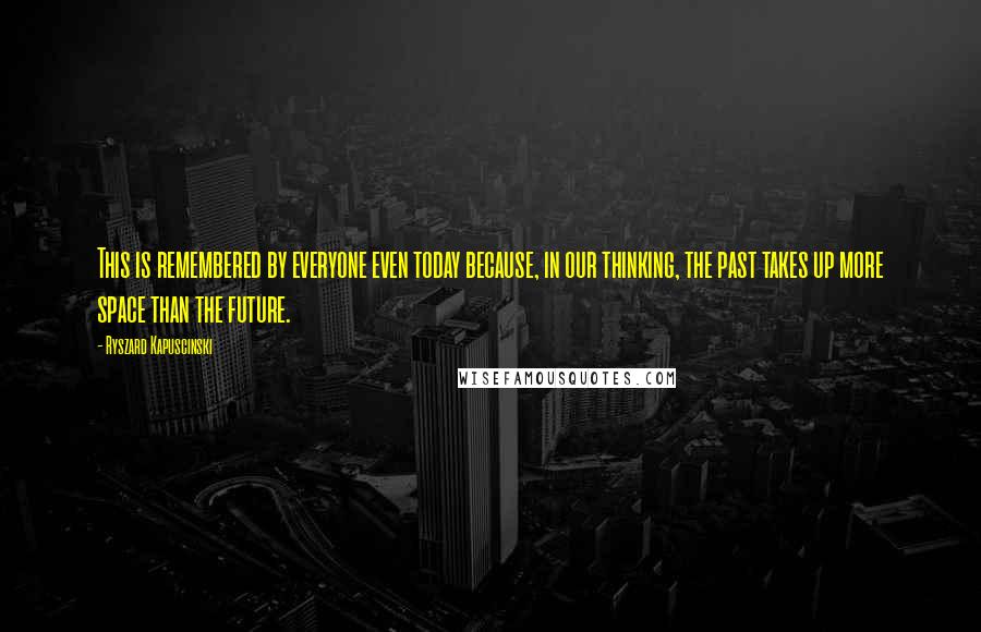 Ryszard Kapuscinski Quotes: This is remembered by everyone even today because, in our thinking, the past takes up more space than the future.