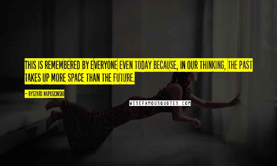 Ryszard Kapuscinski Quotes: This is remembered by everyone even today because, in our thinking, the past takes up more space than the future.