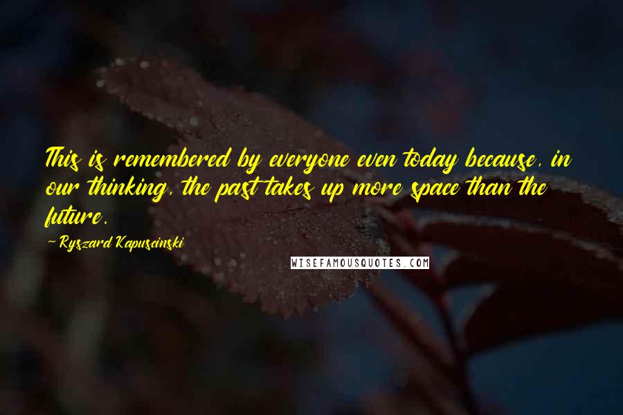 Ryszard Kapuscinski Quotes: This is remembered by everyone even today because, in our thinking, the past takes up more space than the future.