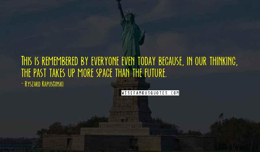 Ryszard Kapuscinski Quotes: This is remembered by everyone even today because, in our thinking, the past takes up more space than the future.