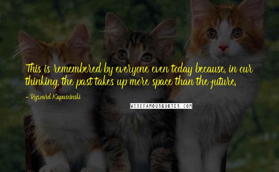 Ryszard Kapuscinski Quotes: This is remembered by everyone even today because, in our thinking, the past takes up more space than the future.