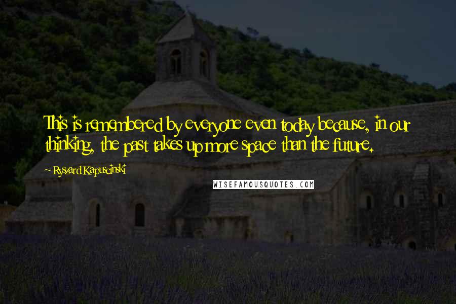 Ryszard Kapuscinski Quotes: This is remembered by everyone even today because, in our thinking, the past takes up more space than the future.