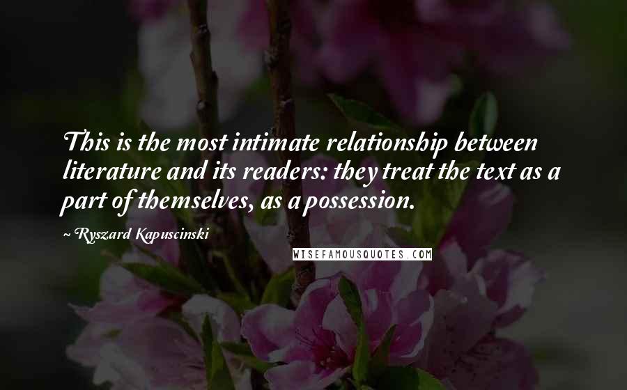 Ryszard Kapuscinski Quotes: This is the most intimate relationship between literature and its readers: they treat the text as a part of themselves, as a possession.