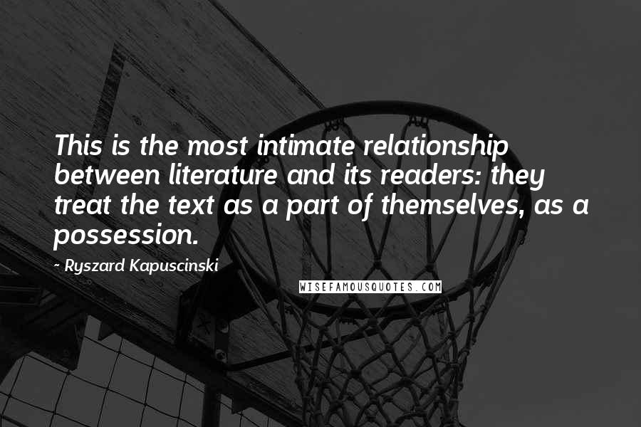 Ryszard Kapuscinski Quotes: This is the most intimate relationship between literature and its readers: they treat the text as a part of themselves, as a possession.