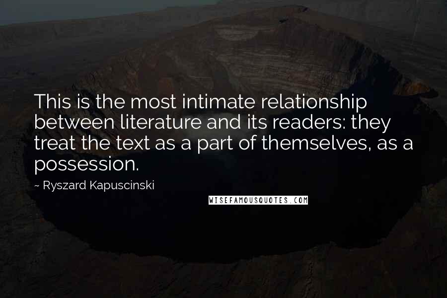 Ryszard Kapuscinski Quotes: This is the most intimate relationship between literature and its readers: they treat the text as a part of themselves, as a possession.