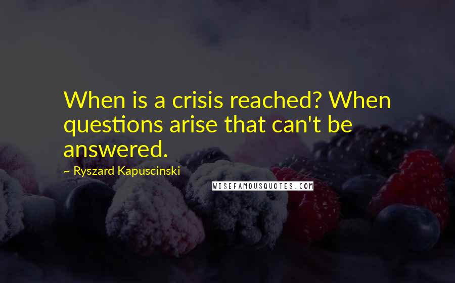 Ryszard Kapuscinski Quotes: When is a crisis reached? When questions arise that can't be answered.