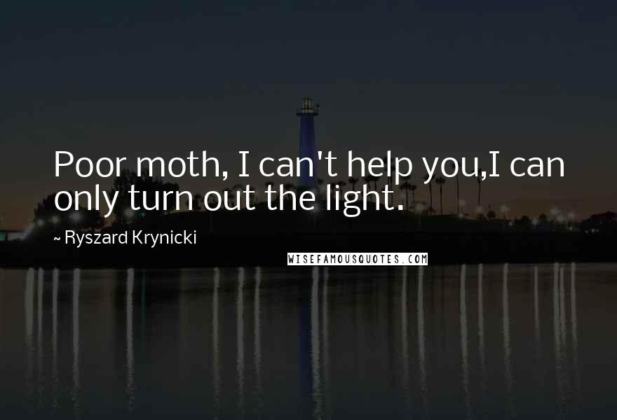 Ryszard Krynicki Quotes: Poor moth, I can't help you,I can only turn out the light.