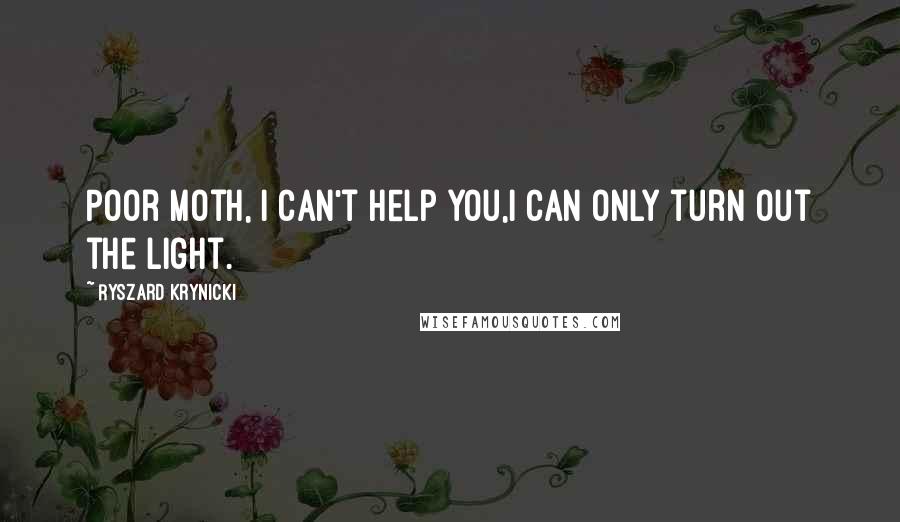 Ryszard Krynicki Quotes: Poor moth, I can't help you,I can only turn out the light.