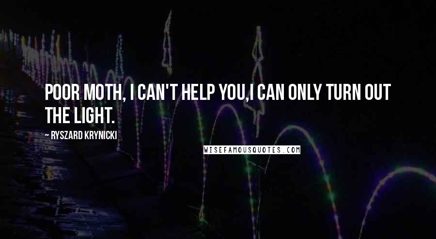 Ryszard Krynicki Quotes: Poor moth, I can't help you,I can only turn out the light.