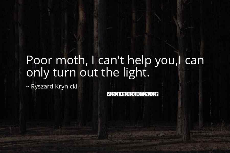 Ryszard Krynicki Quotes: Poor moth, I can't help you,I can only turn out the light.