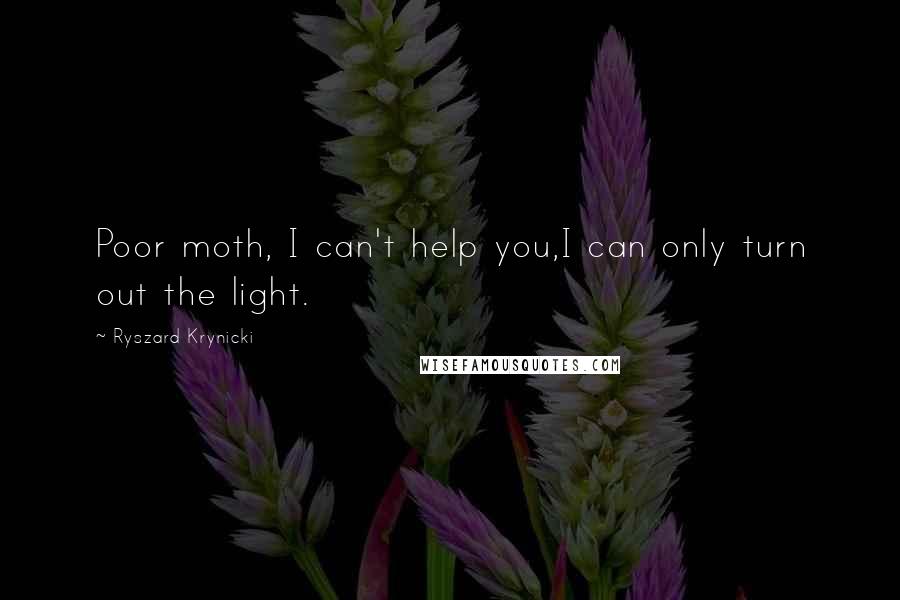 Ryszard Krynicki Quotes: Poor moth, I can't help you,I can only turn out the light.