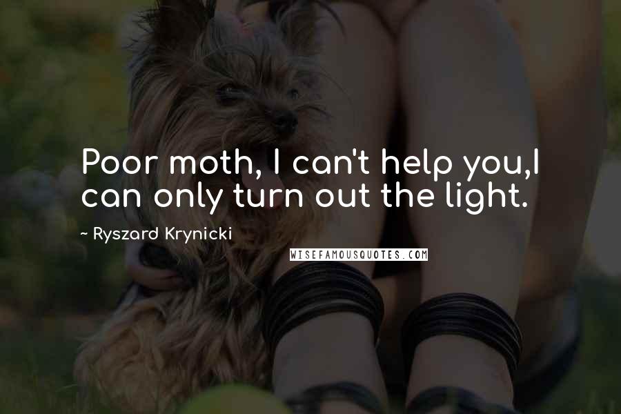 Ryszard Krynicki Quotes: Poor moth, I can't help you,I can only turn out the light.