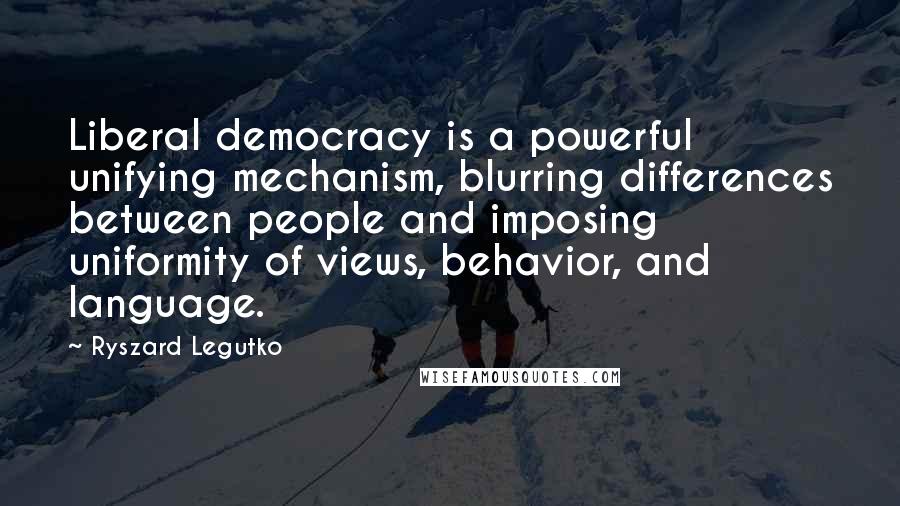 Ryszard Legutko Quotes: Liberal democracy is a powerful unifying mechanism, blurring differences between people and imposing uniformity of views, behavior, and language.