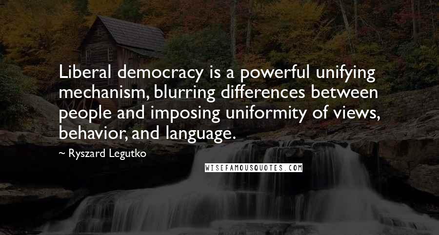 Ryszard Legutko Quotes: Liberal democracy is a powerful unifying mechanism, blurring differences between people and imposing uniformity of views, behavior, and language.