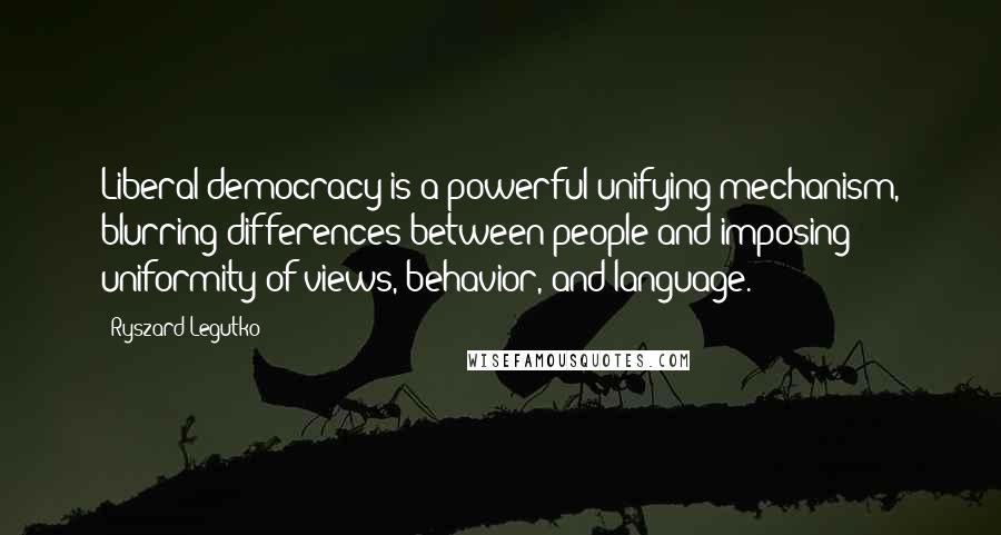 Ryszard Legutko Quotes: Liberal democracy is a powerful unifying mechanism, blurring differences between people and imposing uniformity of views, behavior, and language.