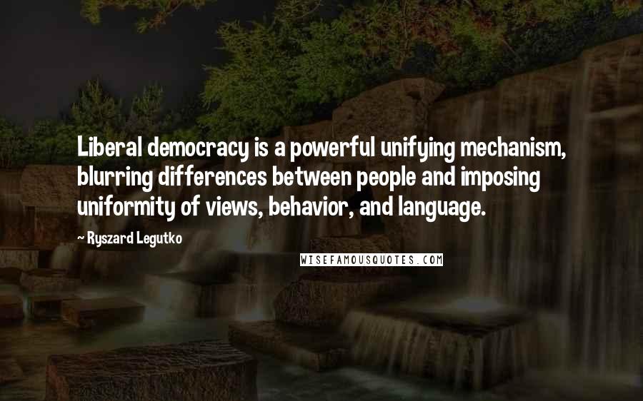 Ryszard Legutko Quotes: Liberal democracy is a powerful unifying mechanism, blurring differences between people and imposing uniformity of views, behavior, and language.
