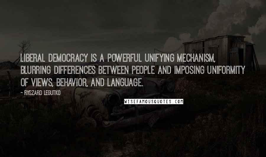 Ryszard Legutko Quotes: Liberal democracy is a powerful unifying mechanism, blurring differences between people and imposing uniformity of views, behavior, and language.