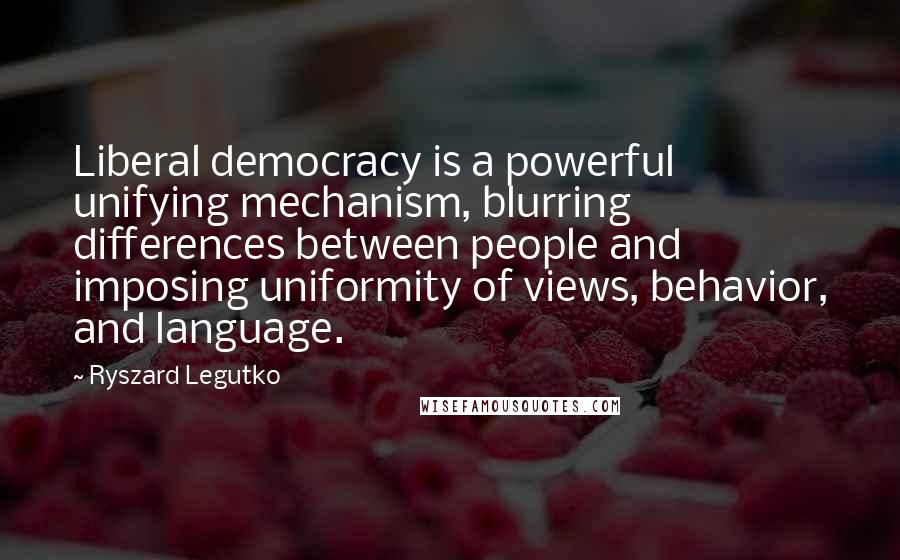 Ryszard Legutko Quotes: Liberal democracy is a powerful unifying mechanism, blurring differences between people and imposing uniformity of views, behavior, and language.