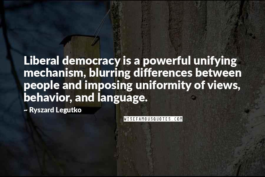 Ryszard Legutko Quotes: Liberal democracy is a powerful unifying mechanism, blurring differences between people and imposing uniformity of views, behavior, and language.