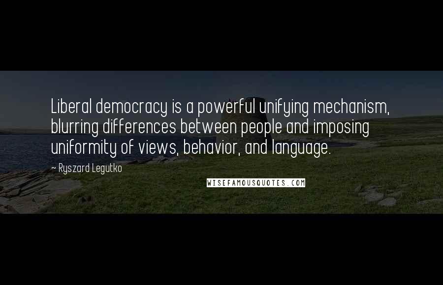 Ryszard Legutko Quotes: Liberal democracy is a powerful unifying mechanism, blurring differences between people and imposing uniformity of views, behavior, and language.