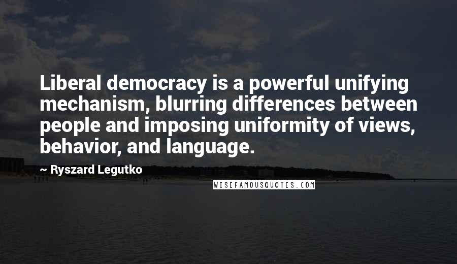 Ryszard Legutko Quotes: Liberal democracy is a powerful unifying mechanism, blurring differences between people and imposing uniformity of views, behavior, and language.