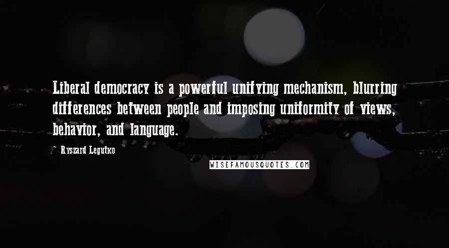 Ryszard Legutko Quotes: Liberal democracy is a powerful unifying mechanism, blurring differences between people and imposing uniformity of views, behavior, and language.