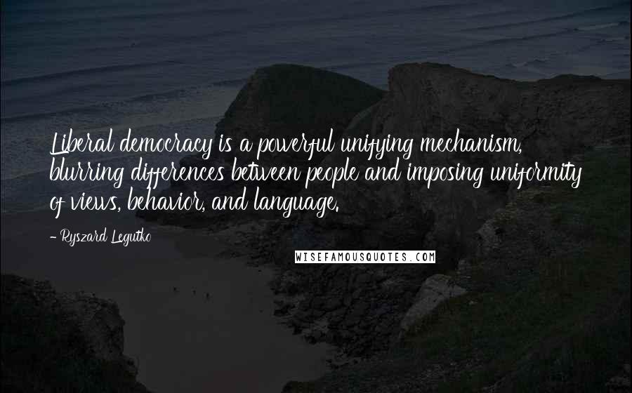 Ryszard Legutko Quotes: Liberal democracy is a powerful unifying mechanism, blurring differences between people and imposing uniformity of views, behavior, and language.