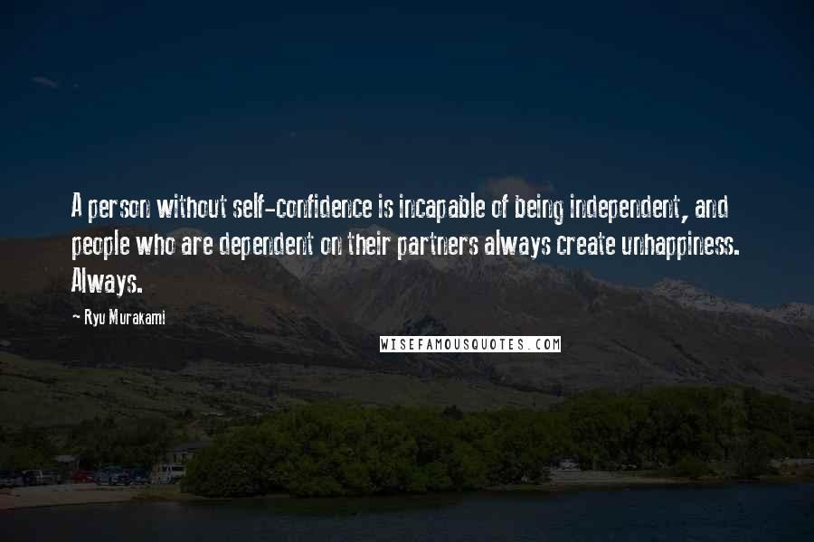 Ryu Murakami Quotes: A person without self-confidence is incapable of being independent, and people who are dependent on their partners always create unhappiness. Always.